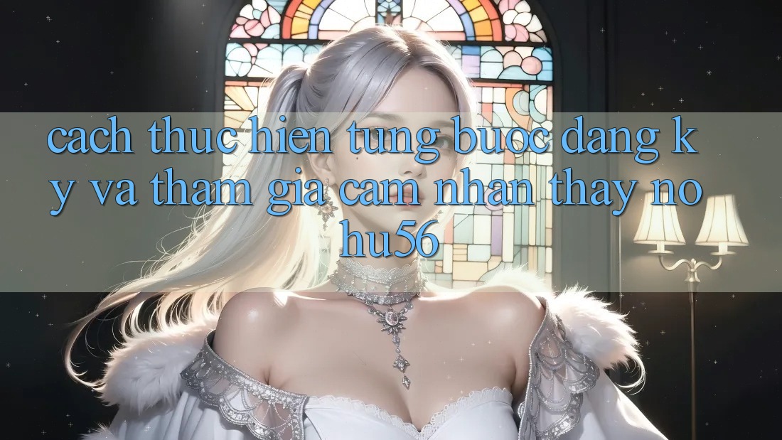 Cách thực hiện Từng Bước Đăng ký Và Tham Gia Cảm nhận thấy nohu56