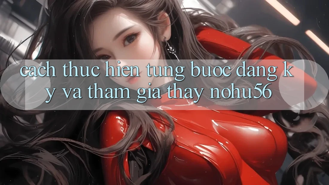 Cách thực hiện Từng Bước Đăng Ký Và Tham Gia Thấy nohu56