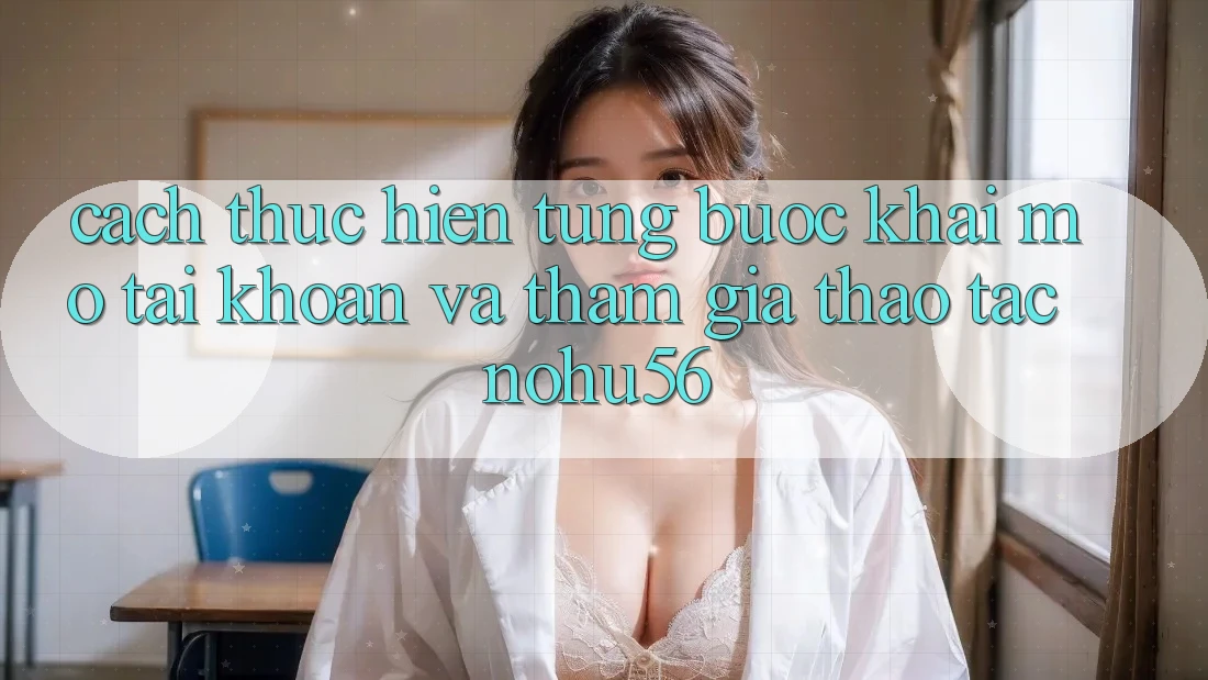 Cách thực hiện Từng Bước Khai mở tài khoản Và Tham Gia Thao tác nohu56
