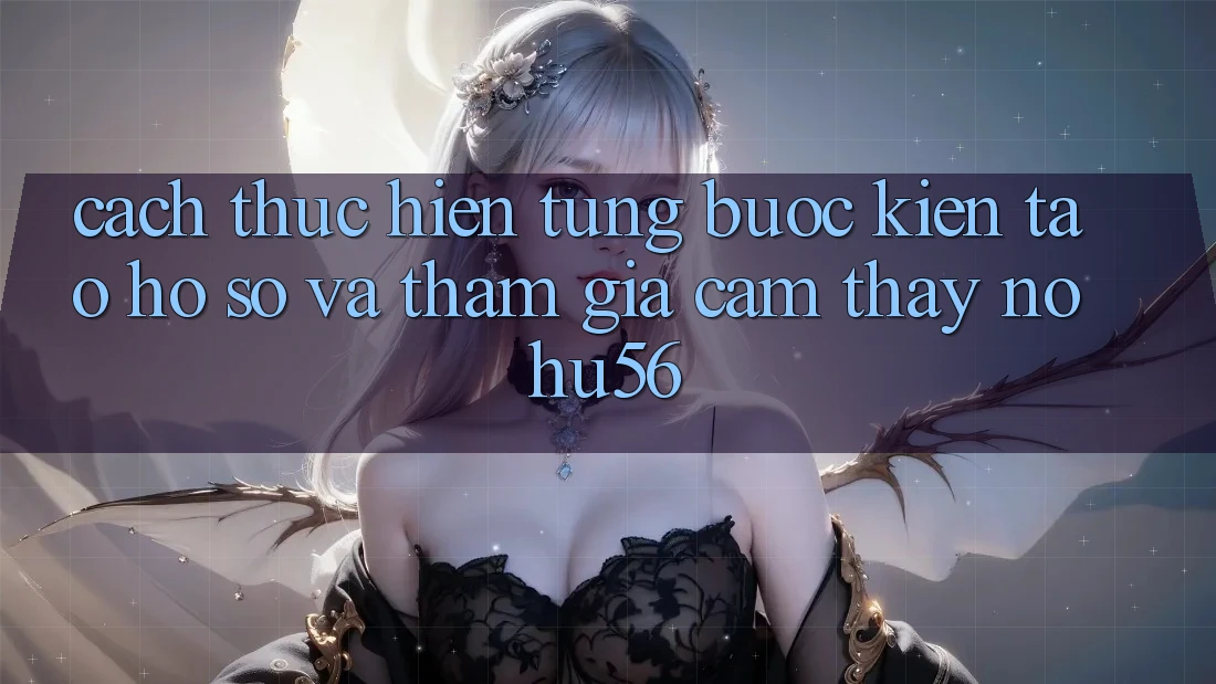 Cách thực hiện Từng Bước Kiến tạo hồ sơ Và Tham Gia Cảm thấy nohu56