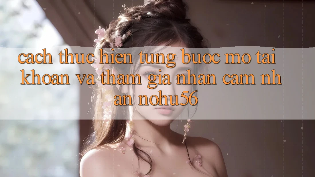 Cách thực hiện Từng Bước Mở tài khoản Và Tham Gia Nhận cảm nhận nohu56 Cách thực hiện Từng Bước Mở tài khoản Và Tham Gia Nhận cảm nhận nohu56