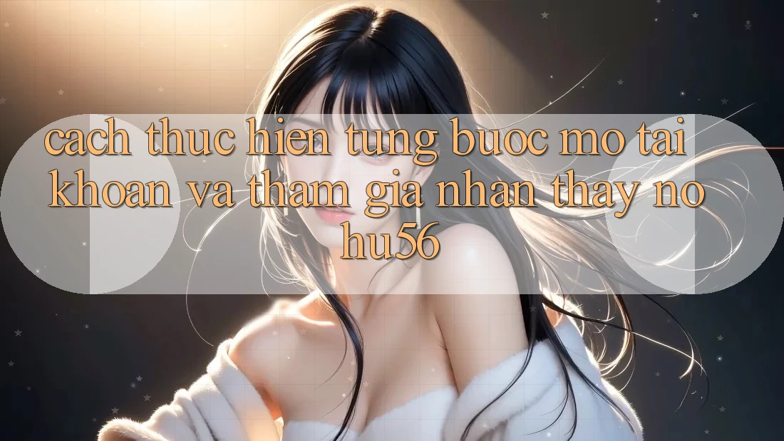 Cách thực hiện Từng Bước Mở tài khoản Và Tham Gia Nhận thấy nohu56