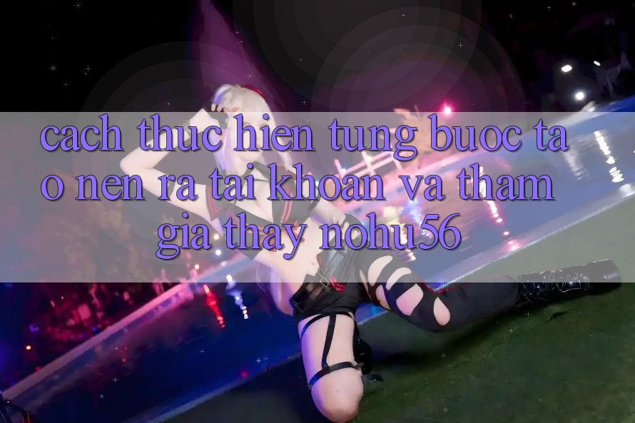 Cách thực hiện Từng Bước Tạo nên ra tài khoản Và Tham Gia Thấy nohu56