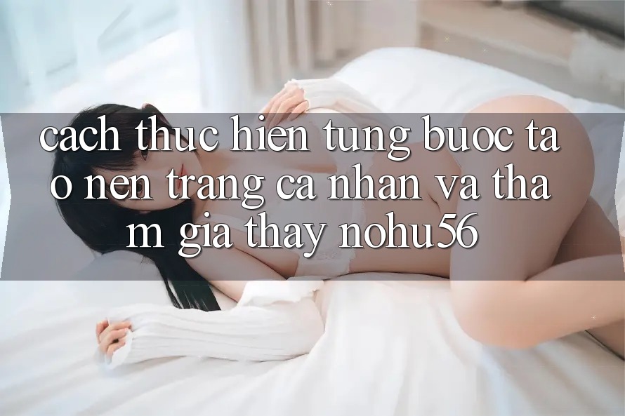 Cách thực hiện Từng Bước Tạo nên trang cá nhân Và Tham Gia Thấy nohu56