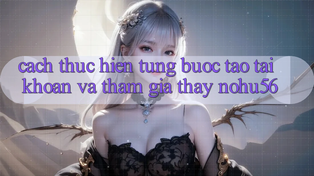 Cách thực hiện Từng Bước Tạo tài khoản Và Tham Gia Thấy nohu56