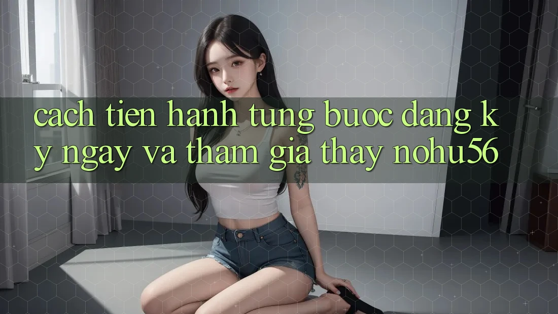 Cách tiến hành Từng Bước Đăng ký ngay Và Tham Gia Thấy nohu56