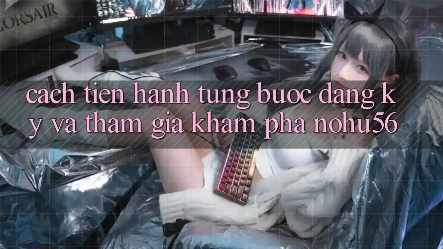 Cách tiến hành Từng Bước Đăng Ký Và Tham Gia Khám phá nohu56
