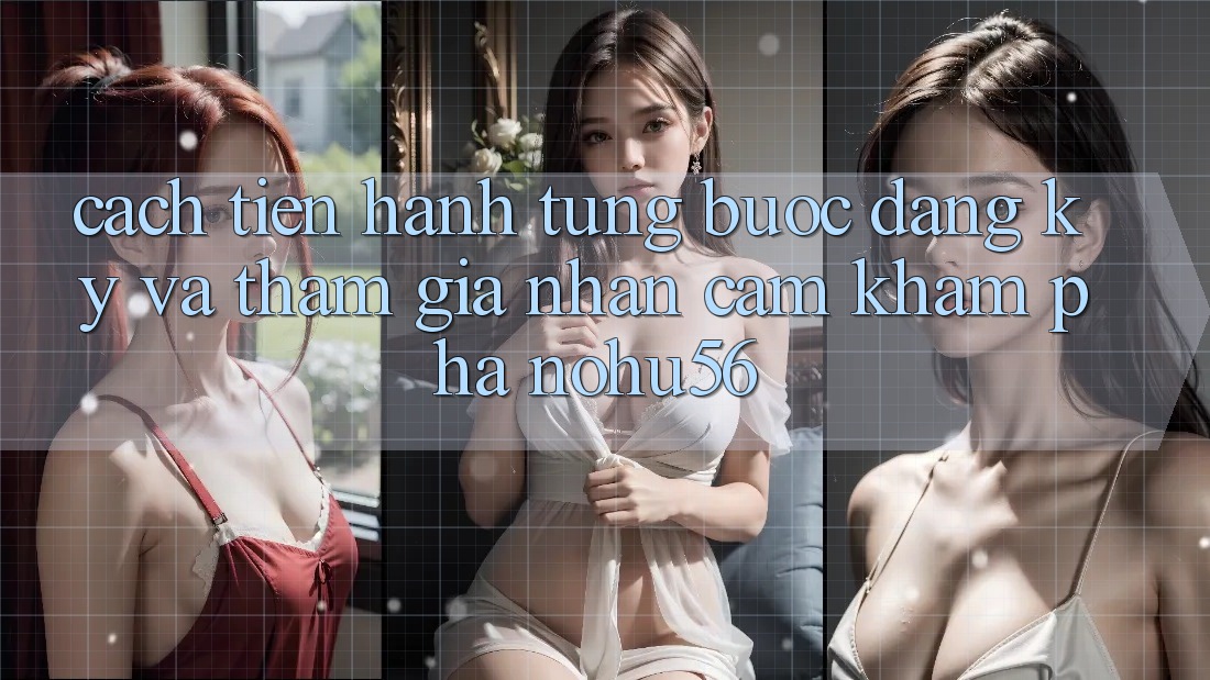 Cách tiến hành Từng Bước Đăng Ký Và Tham Gia Nhận cảm khám phá nohu56
