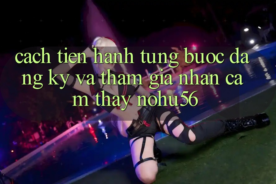 Cách tiến hành Từng Bước Đăng Ký Và Tham Gia Nhận cảm thấy nohu56