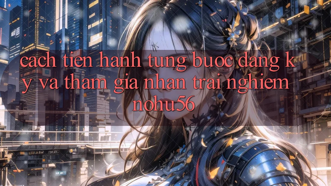 Cách tiến hành Từng Bước Đăng Ký Và Tham Gia Nhận trải nghiệm nohu56