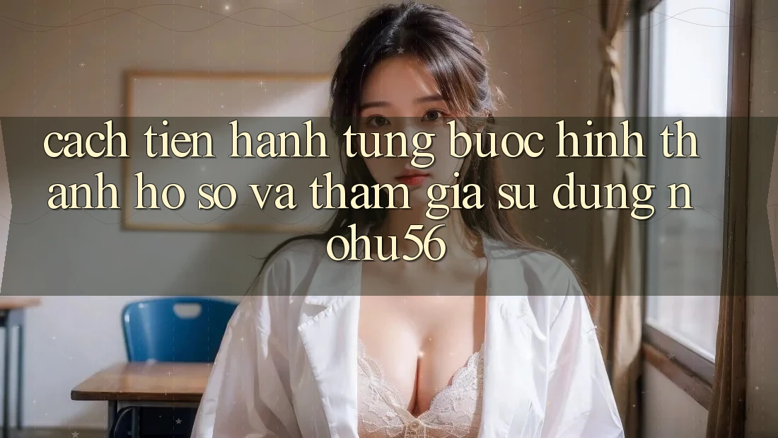 Cách tiến hành Từng Bước Hình thành hồ sơ Và Tham Gia Sử dụng nohu56
