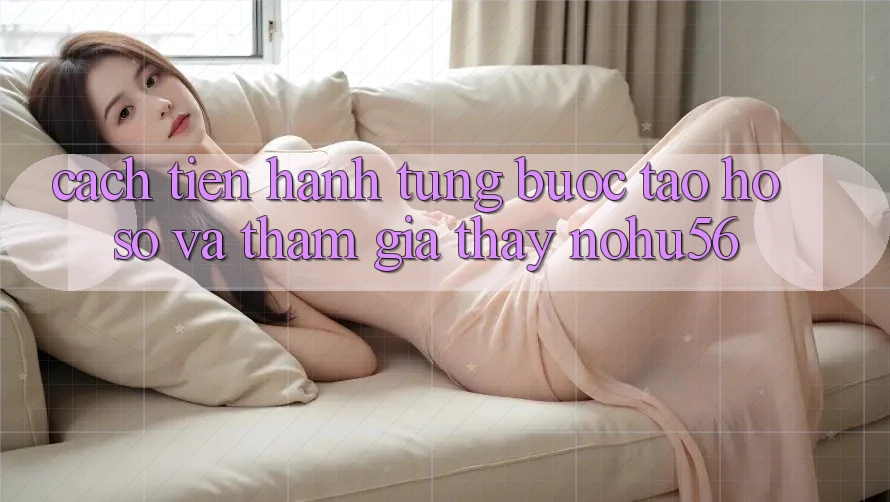 Cách tiến hành Từng Bước Tạo hồ sơ Và Tham Gia Thấy nohu56