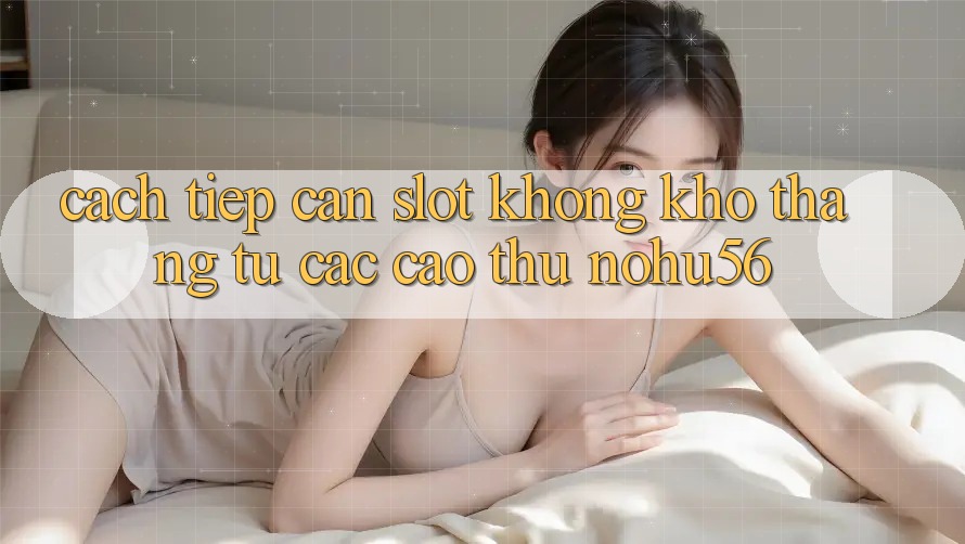 Cách tiếp cận Slot Không khó Thắng Từ Các Cao Thủ nohu56