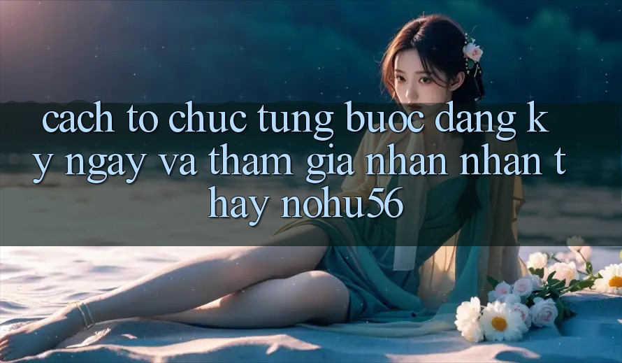 Cách tổ chức Từng Bước Đăng ký ngay Và Tham Gia Nhận nhận thấy nohu56
