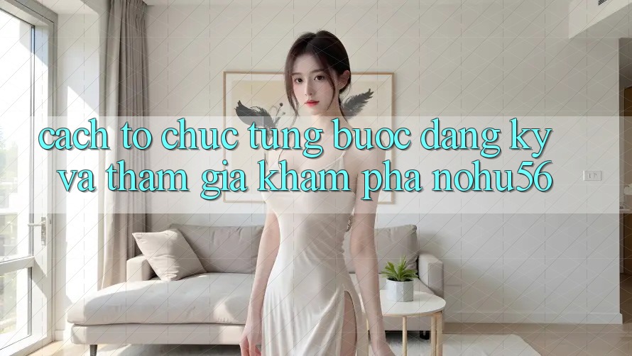 Cách tổ chức Từng Bước Đăng Ký Và Tham Gia Khám phá nohu56