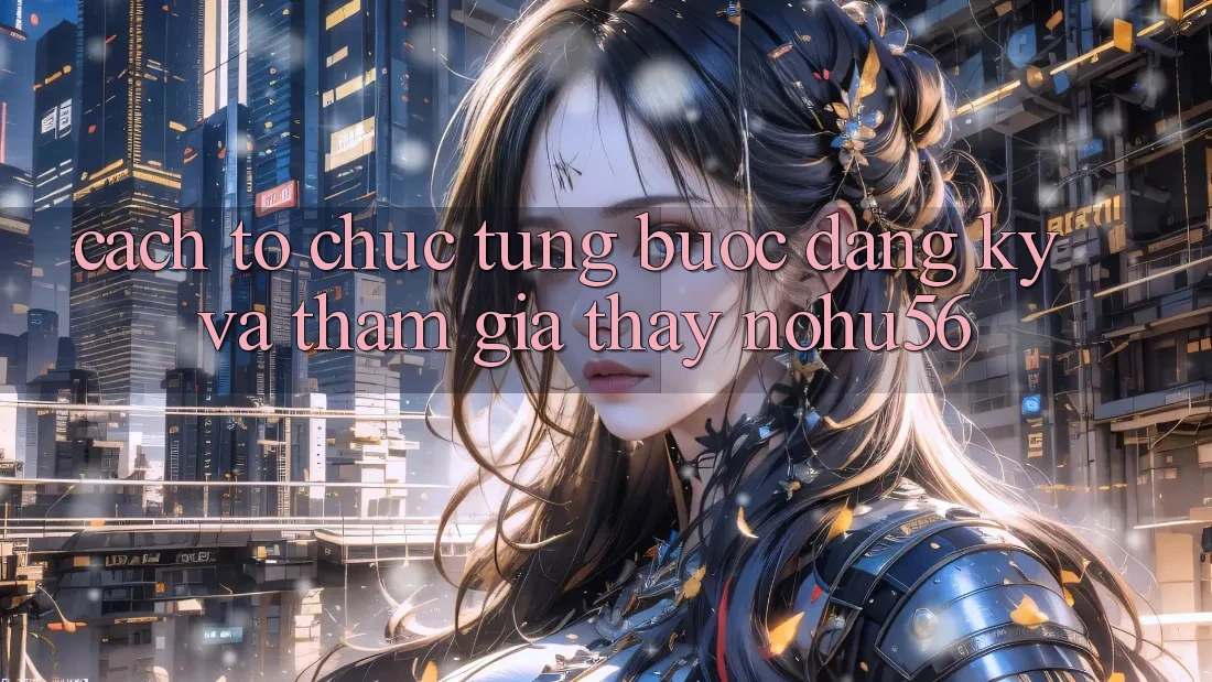 Cách tổ chức Từng Bước Đăng Ký Và Tham Gia Thấy nohu56