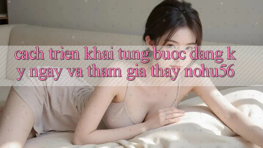 Cách triển khai Từng Bước Đăng ký ngay Và Tham Gia Thấy nohu56