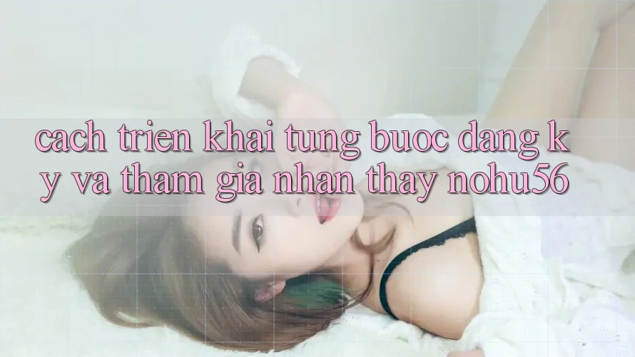 Cách triển khai Từng Bước Đăng Ký Và Tham Gia Nhận thấy nohu56