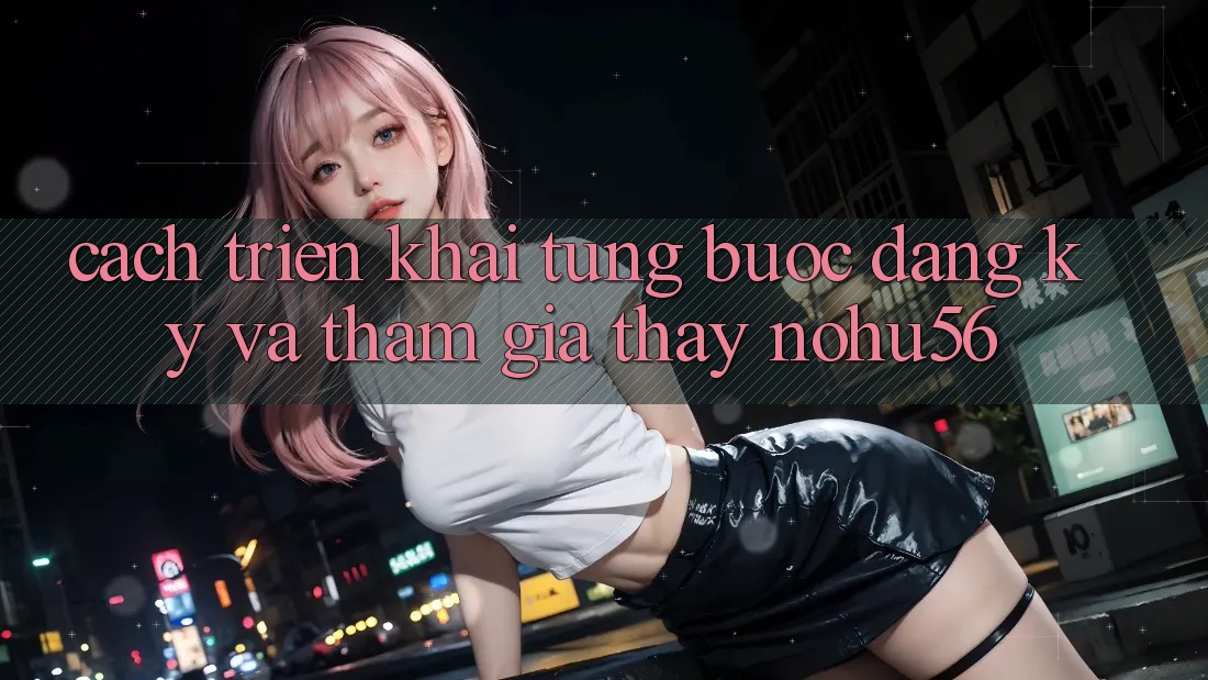 Cách triển khai Từng Bước Đăng Ký Và Tham Gia Thấy nohu56