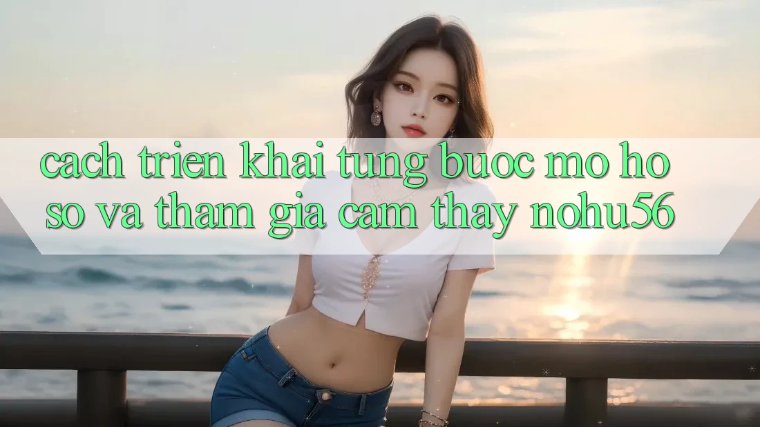 Cách triển khai Từng Bước Mở hồ sơ Và Tham Gia Cảm thấy nohu56