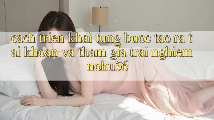 Cách triển khai Từng Bước Tạo ra tài khoản Và Tham Gia Trải Nghiệm nohu56