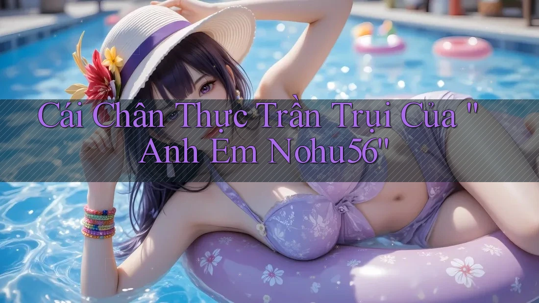 Cái Chân Thực Trần Trụi Của “Anh Em Nohu56”