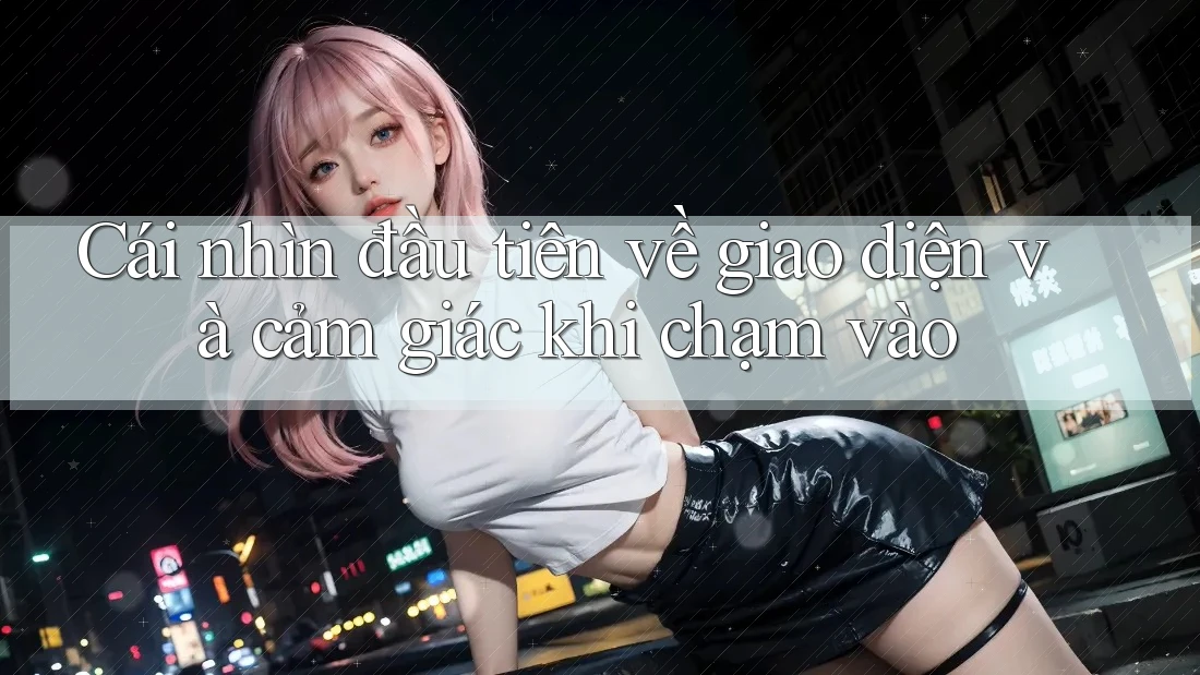 Cái nhìn đầu tiên về giao diện và cảm giác khi chạm vào