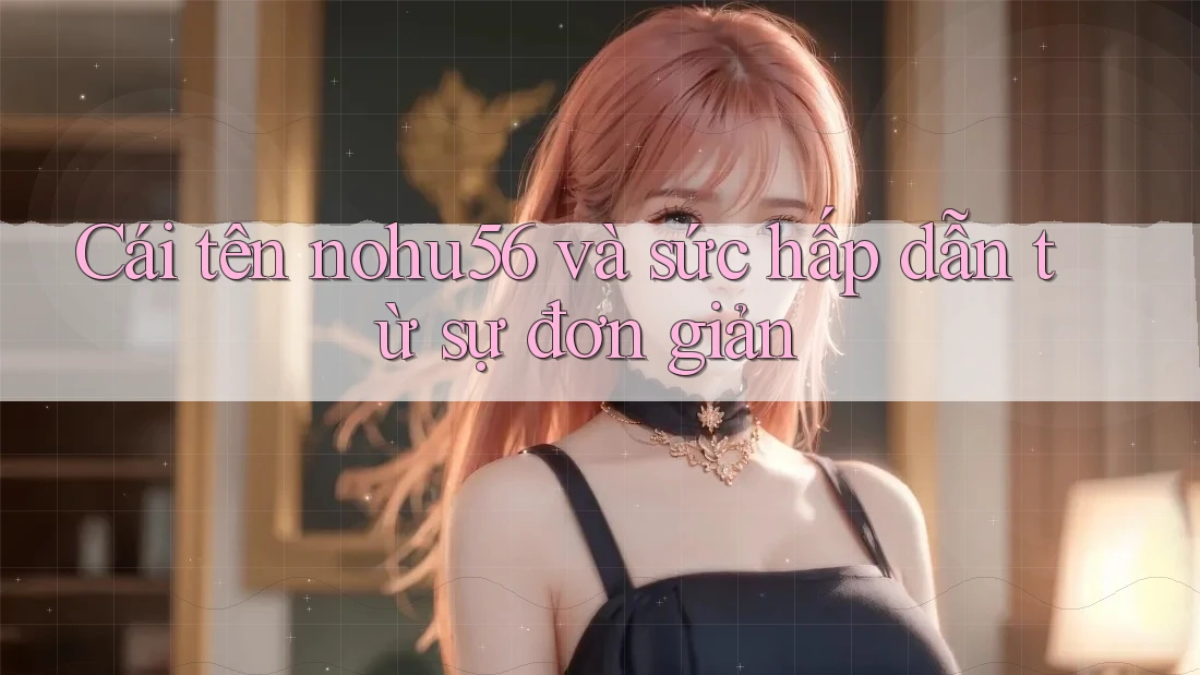 Cái tên nohu56 và sức hấp dẫn từ sự đơn giản