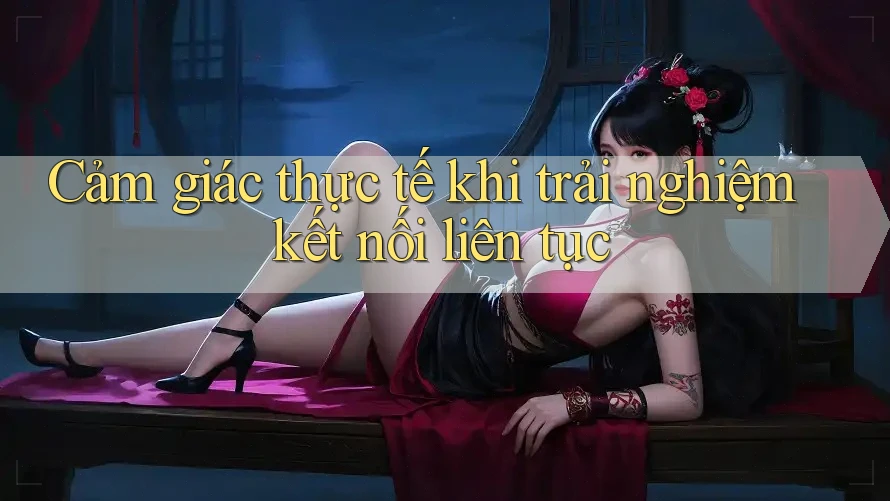Cảm giác thực tế khi trải nghiệm kết nối liên tục