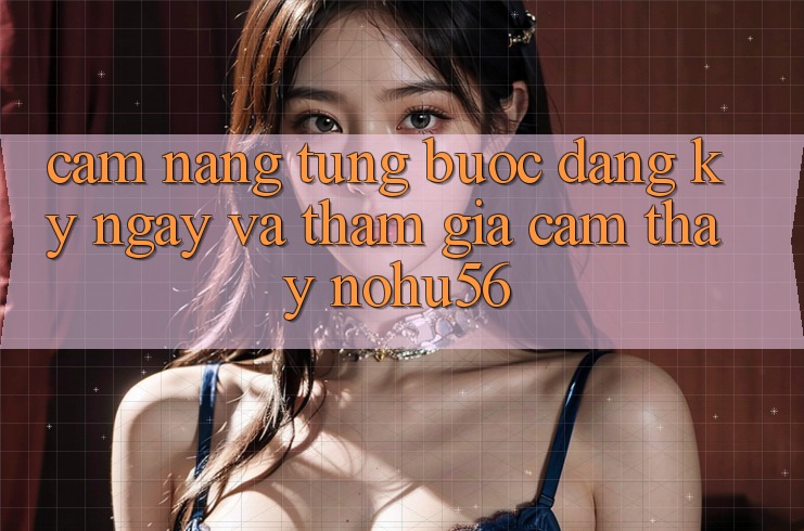 Cẩm nang Từng Bước Đăng ký ngay Và Tham Gia Cảm thấy nohu56