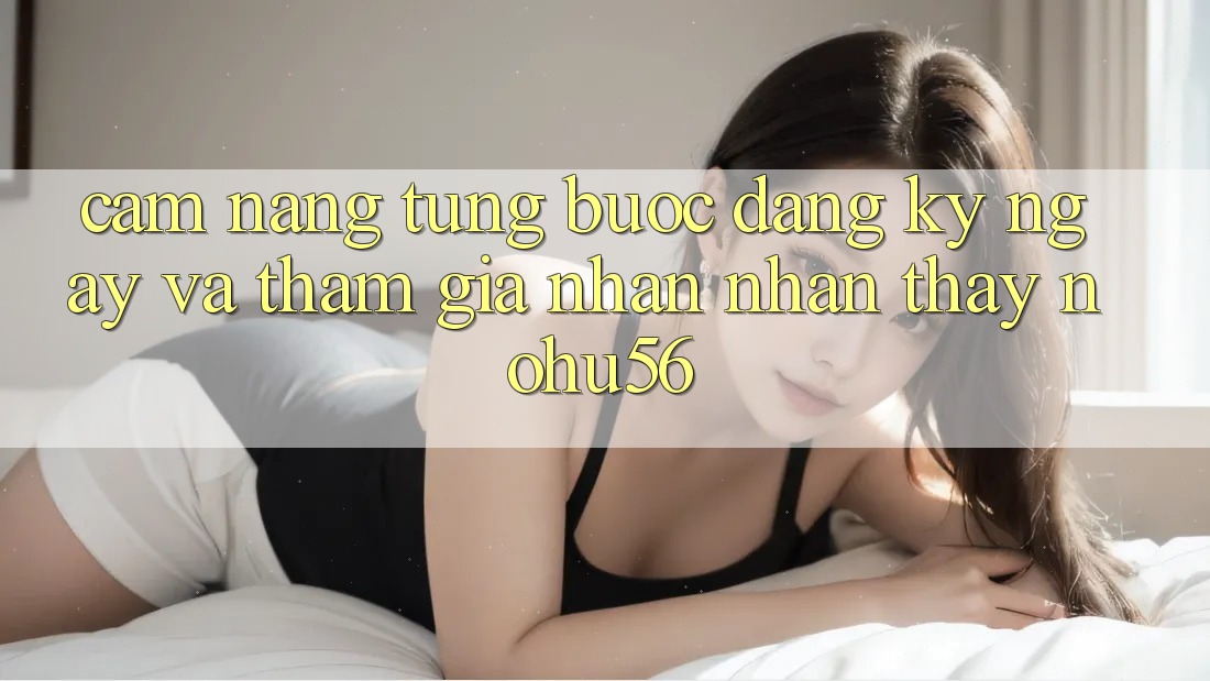 Cẩm nang Từng Bước Đăng ký ngay Và Tham Gia Nhận nhận thấy nohu56