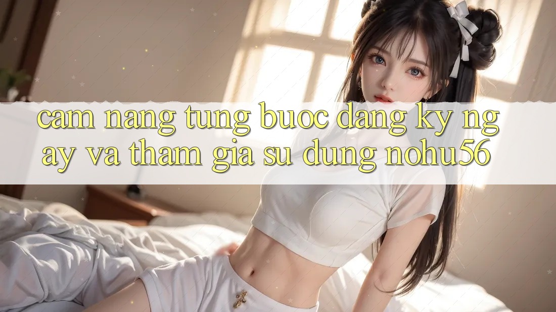 Cẩm nang Từng Bước Đăng ký ngay Và Tham Gia Sử dụng nohu56