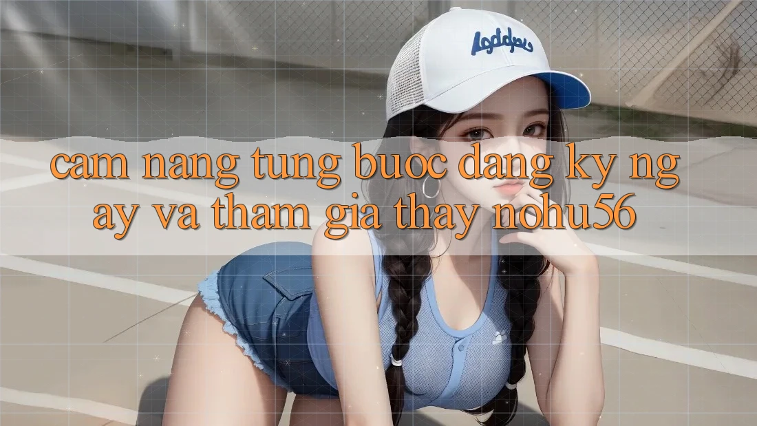 Cẩm nang Từng Bước Đăng ký ngay Và Tham Gia Thấy nohu56