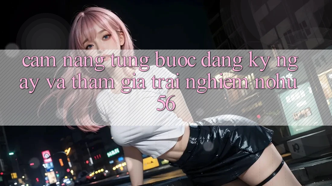 Cẩm nang Từng Bước Đăng ký ngay Và Tham Gia Trải Nghiệm nohu56