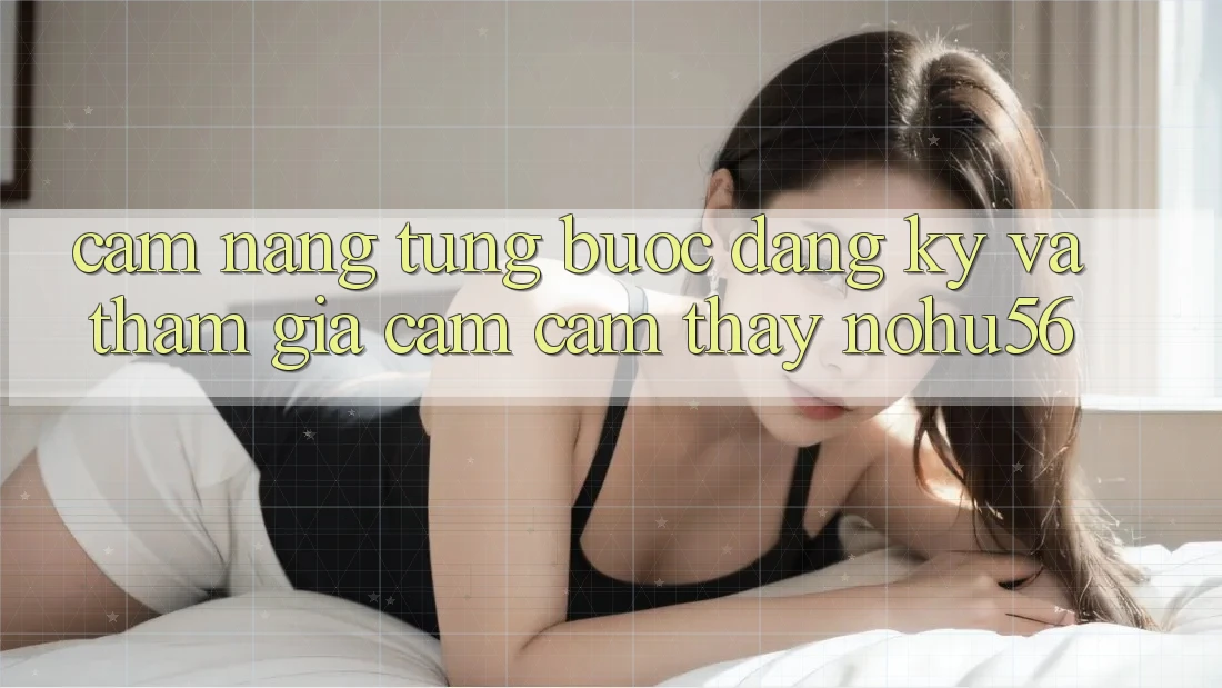 Cẩm nang Từng Bước Đăng Ký Và Tham Gia Cảm cảm thấy nohu56