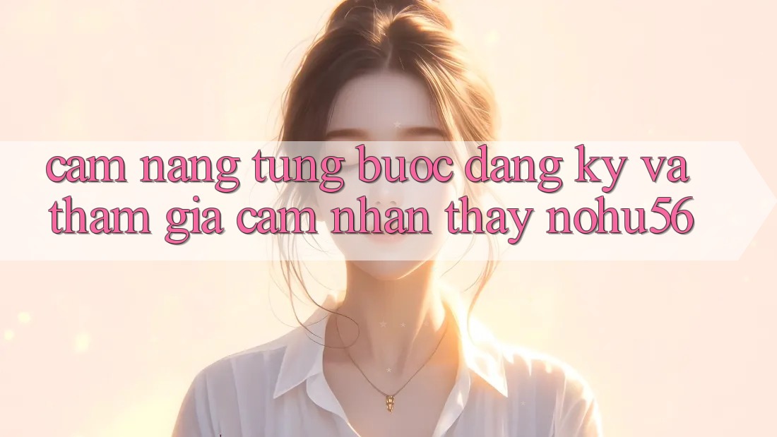 Cẩm nang Từng Bước Đăng Ký Và Tham Gia Cảm nhận thấy nohu56