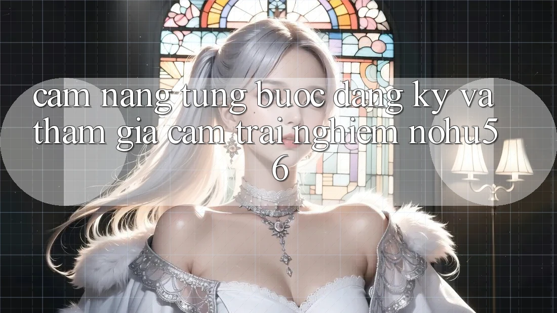Cẩm nang Từng Bước Đăng Ký Và Tham Gia Cảm trải nghiệm nohu56