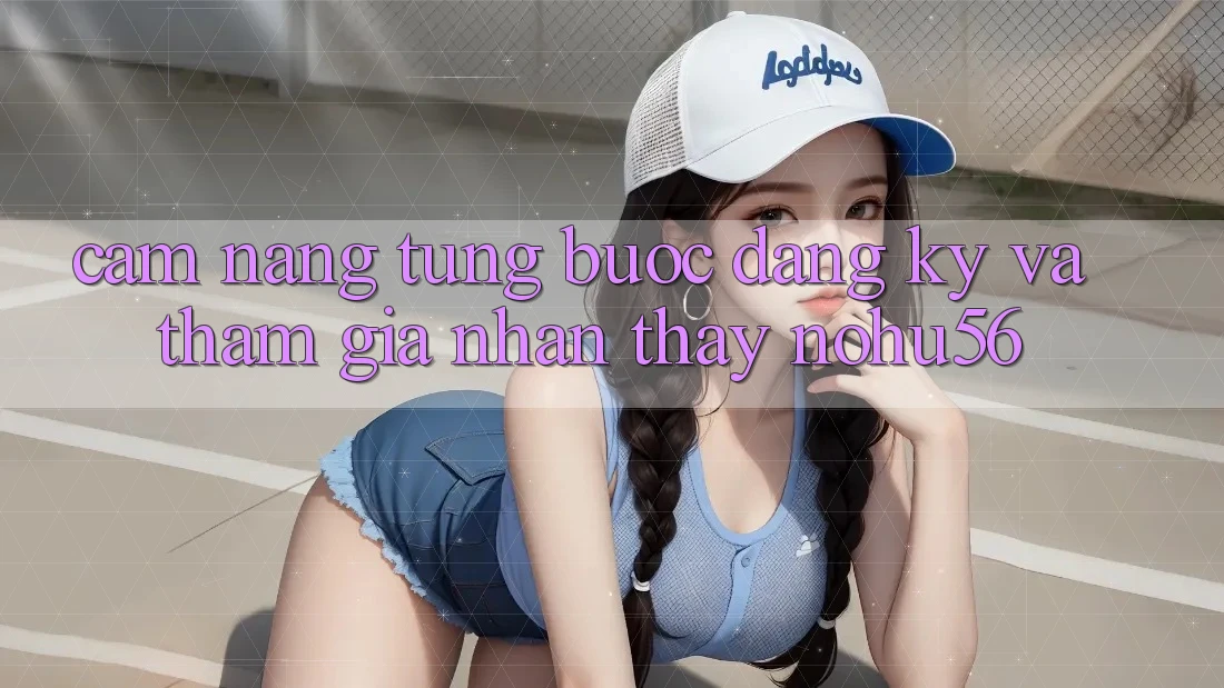Cẩm nang Từng Bước Đăng Ký Và Tham Gia Nhận thấy nohu56