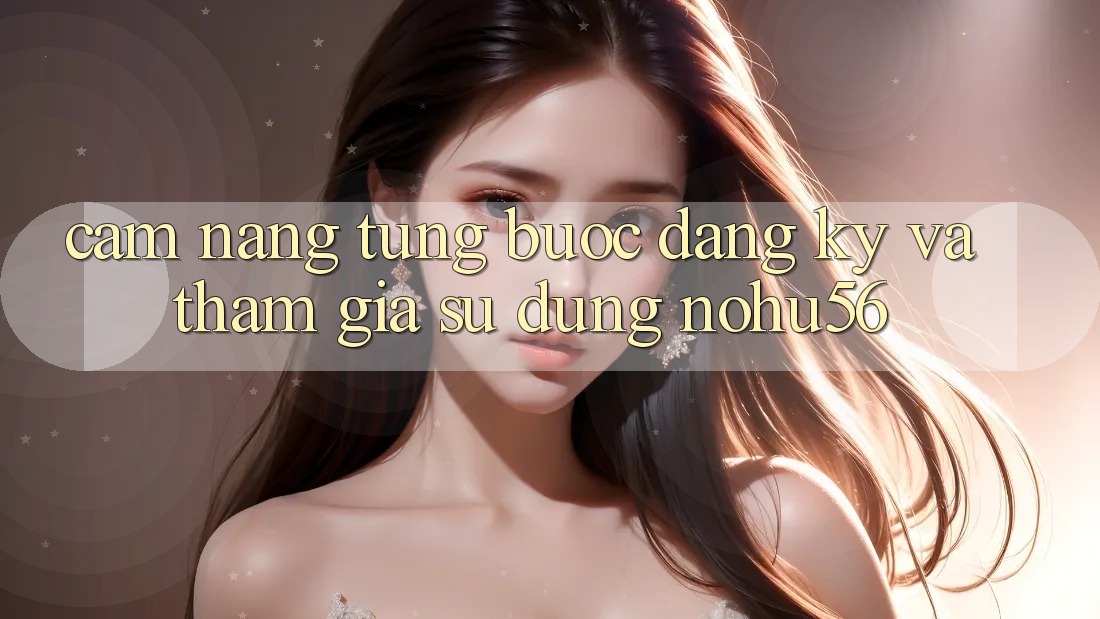 Cẩm nang Từng Bước Đăng Ký Và Tham Gia Sử dụng nohu56