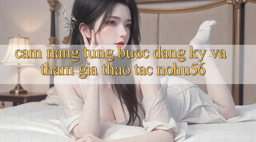 Cẩm nang Từng Bước Đăng Ký Và Tham Gia Thao tác nohu56