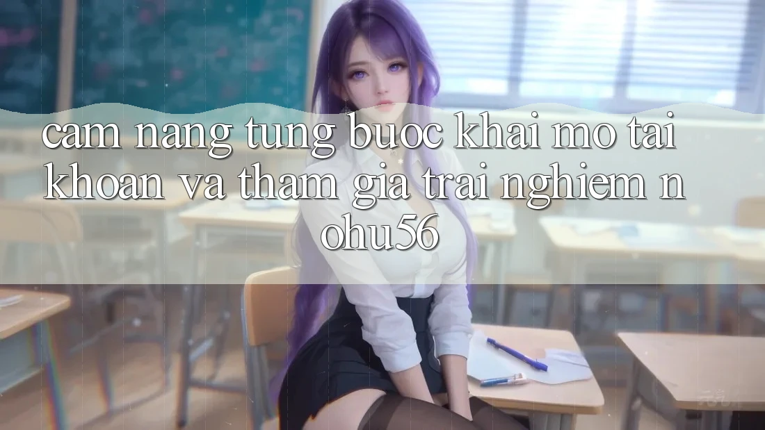 Cẩm nang Từng Bước Khai mở tài khoản Và Tham Gia Trải Nghiệm nohu56