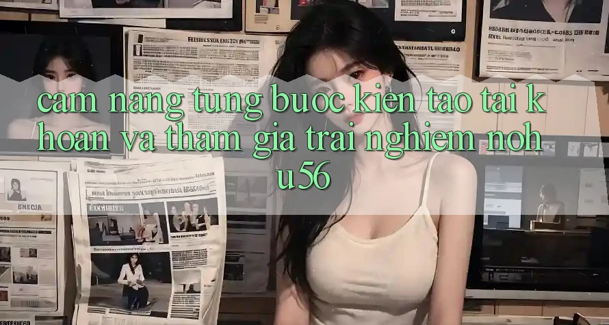 Cẩm nang Từng Bước Kiến tạo tài khoản Và Tham Gia Trải Nghiệm nohu56