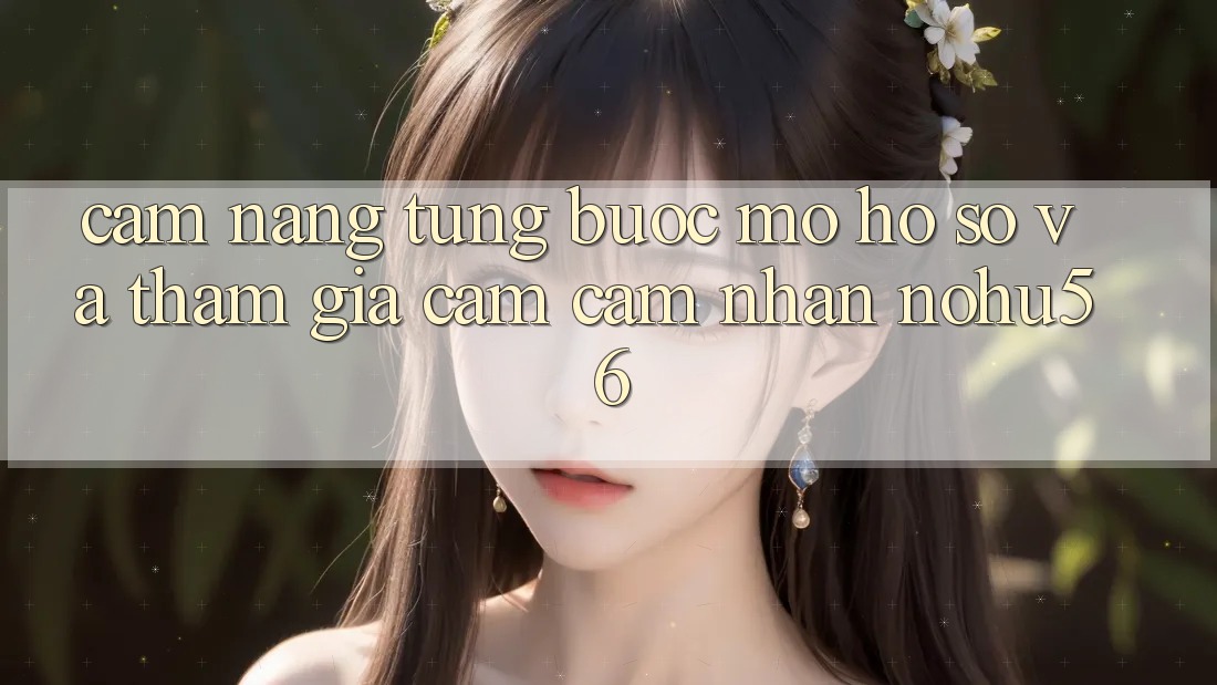 Cẩm nang Từng Bước Mở hồ sơ Và Tham Gia Cảm cảm nhận nohu56