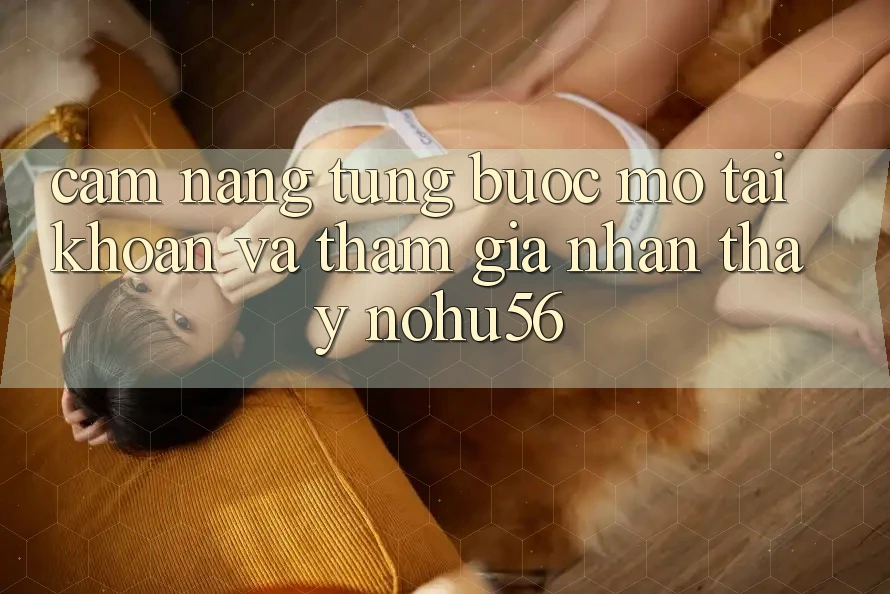 Cẩm nang Từng Bước Mở tài khoản Và Tham Gia Nhận thấy nohu56
