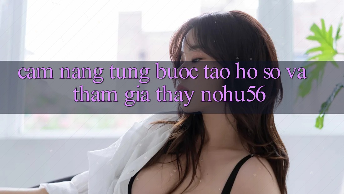 Cẩm nang Từng Bước Tạo hồ sơ Và Tham Gia Thấy nohu56