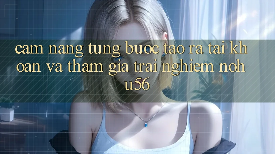 Cẩm nang Từng Bước Tạo ra tài khoản Và Tham Gia Trải Nghiệm nohu56