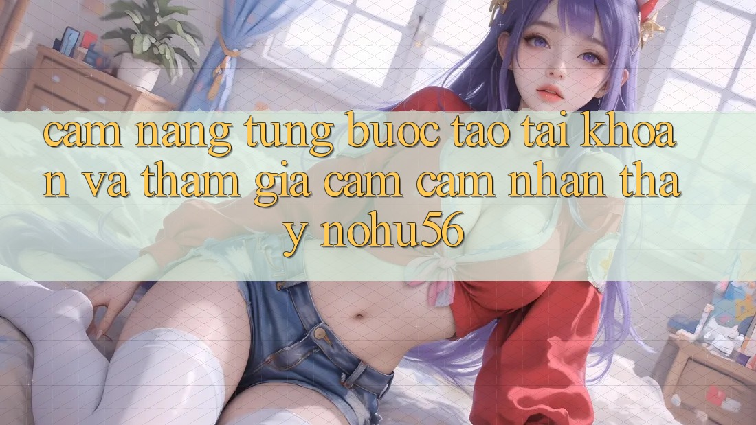 Cẩm nang Từng Bước Tạo tài khoản Và Tham Gia Cảm cảm nhận thấy nohu56
