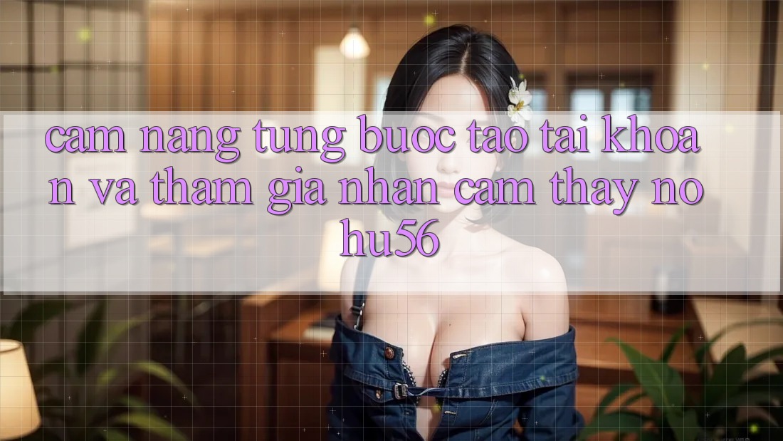 Cẩm nang Từng Bước Tạo tài khoản Và Tham Gia Nhận cảm thấy nohu56