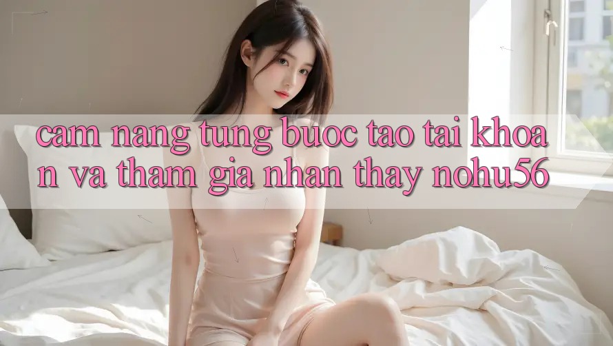 Cẩm nang Từng Bước Tạo tài khoản Và Tham Gia Nhận thấy nohu56