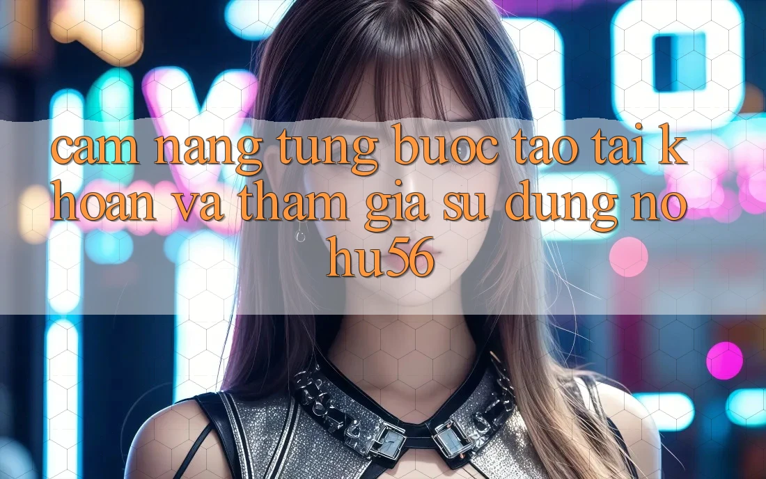 Cẩm nang Từng Bước Tạo tài khoản Và Tham Gia Sử dụng nohu56